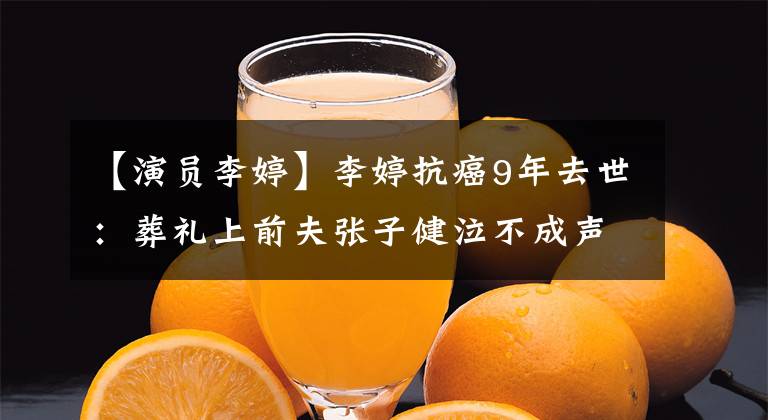 【演员李婷】李婷抗癌9年去世：葬礼上前夫张子健泣不成声，亲弟想着抢遗产？