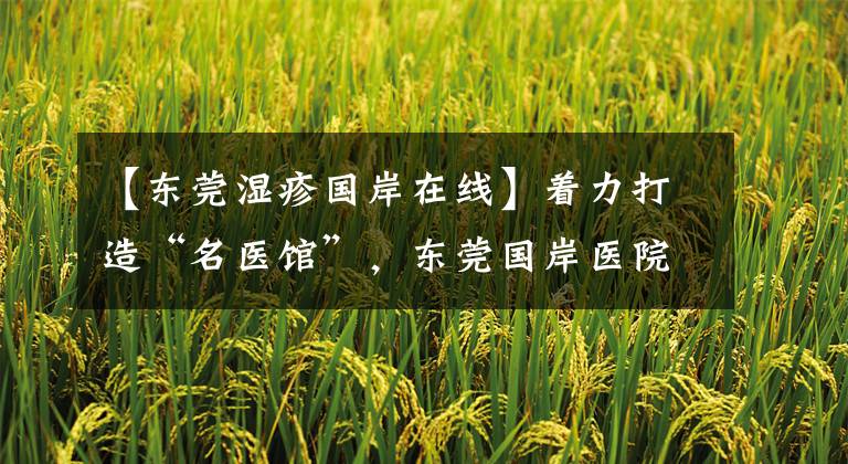【东莞湿疹国岸在线】着力打造“名医馆”，东莞国岸医院的新年新目标