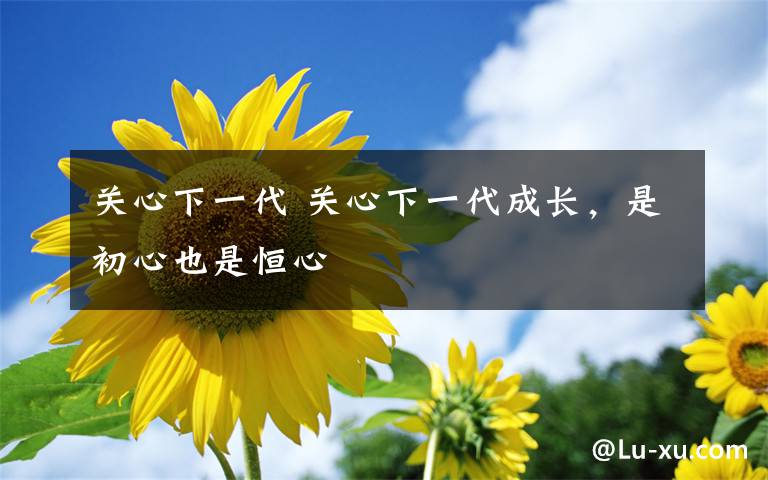 关心下一代 关心下一代成长,是初心也是恒心