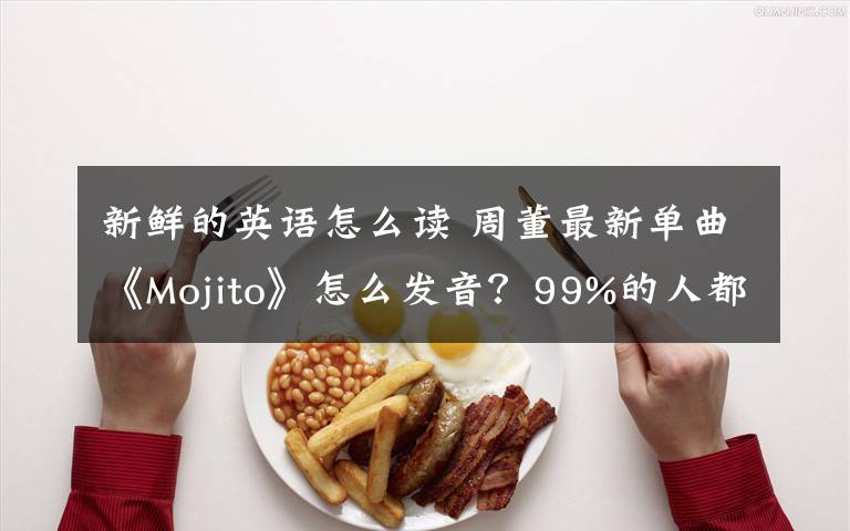 新鲜的英语怎么读 周董最新单曲《Mojito》怎么发音?99%的人都念错了