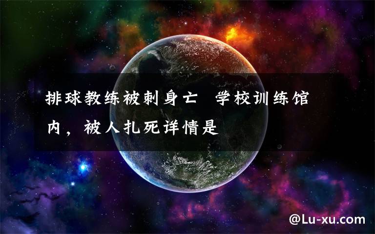 排球教练被刺身亡  学校训练馆内，被人扎死详情是