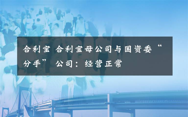 合利宝 合利宝母公司与国资委“分手” 公司：经营正常
