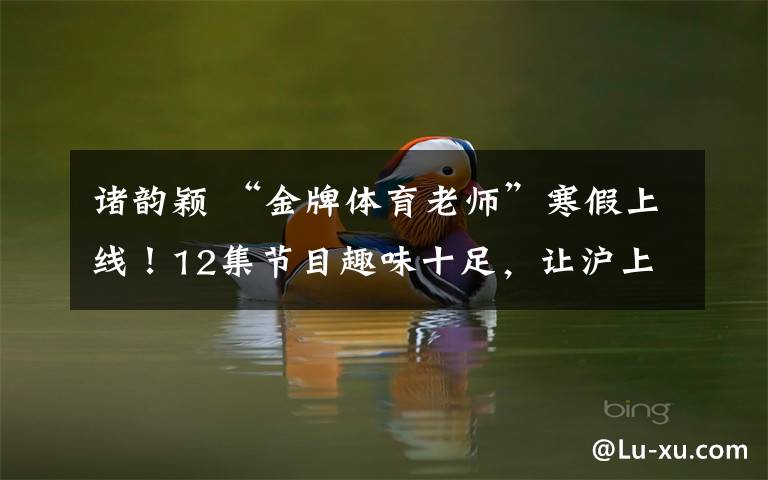 诸韵颖 “金牌体育老师”寒假上线!12集节目趣味十足,让沪上青少年边学边玩