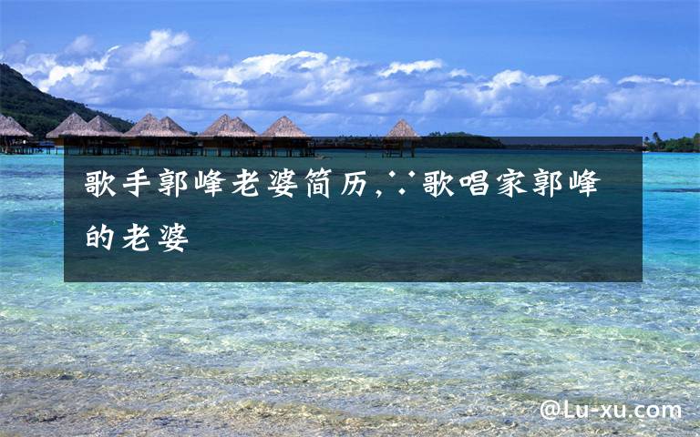 歌手郭峰老婆简历,∵歌唱家郭峰的老婆