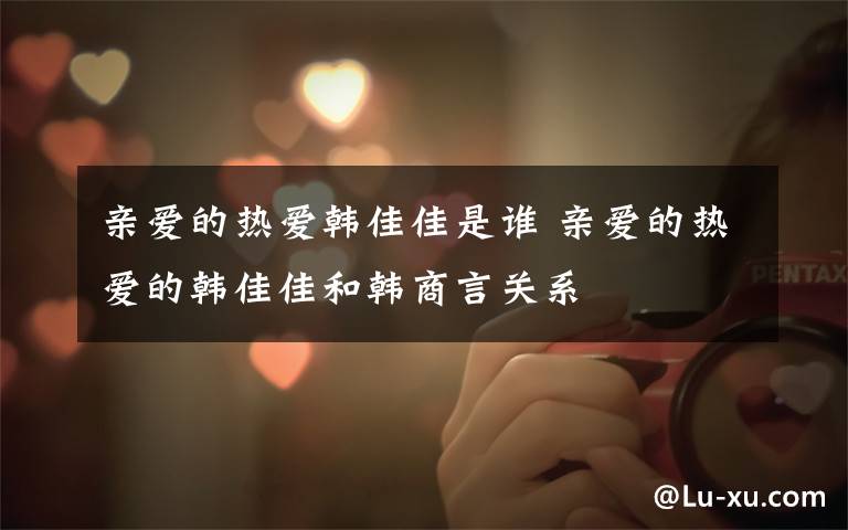 亲爱的热爱韩佳佳是谁 亲爱的热爱的韩佳佳和韩商言关系