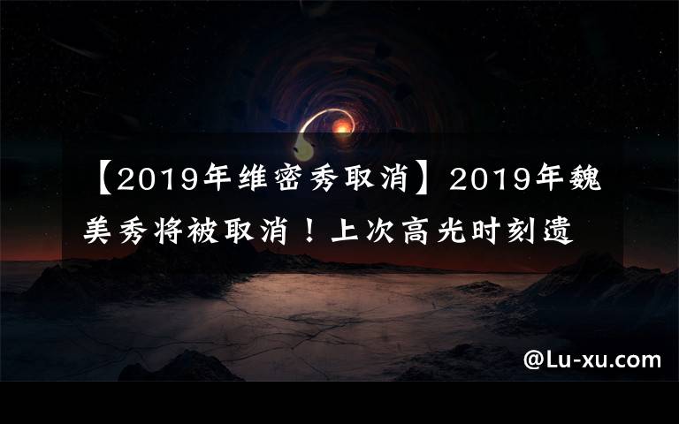 【2019年维密秀取消】2019年魏美秀将被取消!上次高光时刻遗憾成为历史