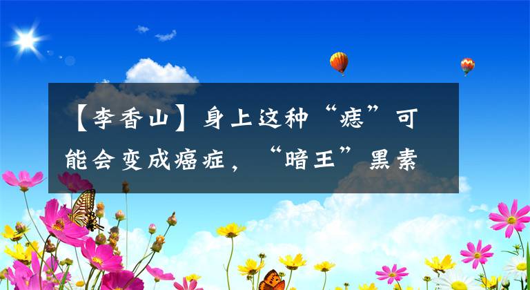 【李香山】身上这种“痣”可能会变成癌症，“暗王”黑素瘤在中国会有新的天敌。