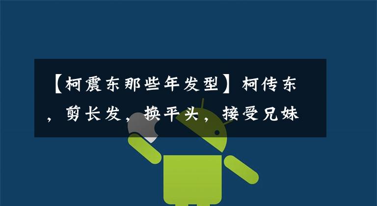 【柯震东那些年发型】柯传东,剪长发,换平头,接受兄妹爱人李英粉的喜好。