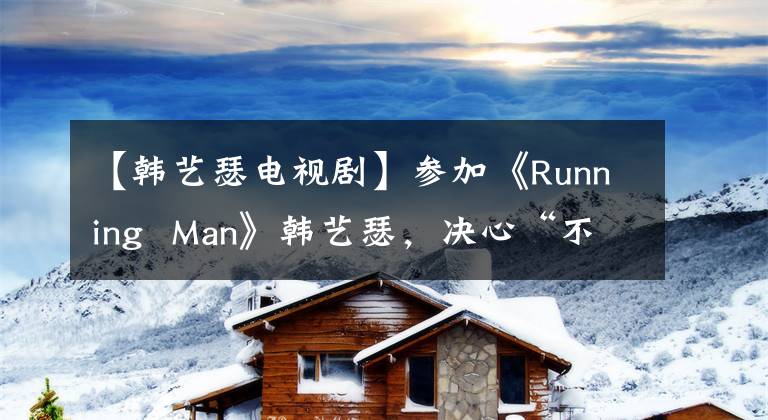 【韩艺瑟电视剧】参加《Running  Man》韩艺瑟，决心“不再逃跑”