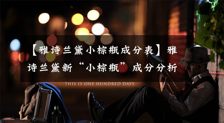 【雅诗兰黛小棕瓶成分表】雅诗兰黛新“小棕瓶”成分分析!理解航线神器的秘密