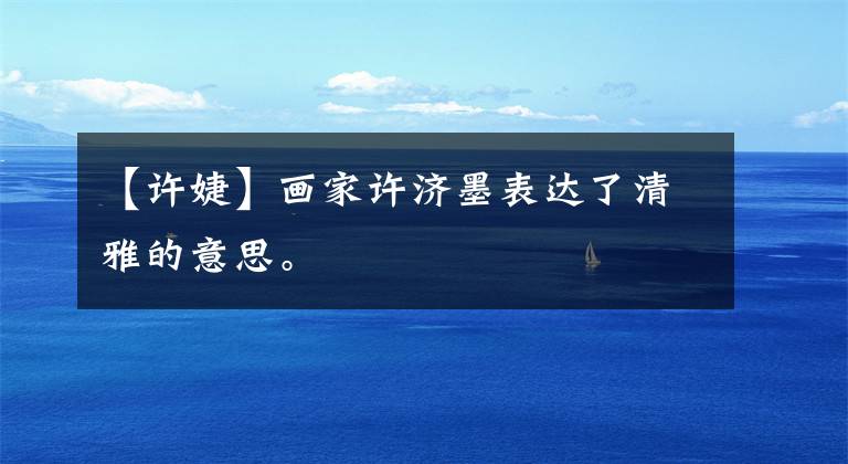 【许婕】画家许济墨表达了清雅的意思。