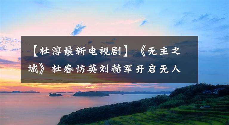 【杜淳最新电视剧】《无主之城》杜春访英刘赫军开启无人岛生存模式