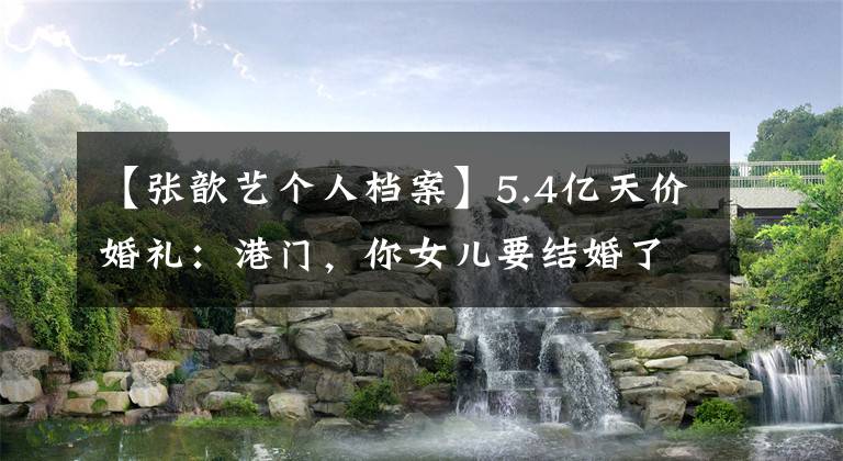 【张歆艺个人档案】5.4亿天价婚礼：港门，你女儿要结婚了！