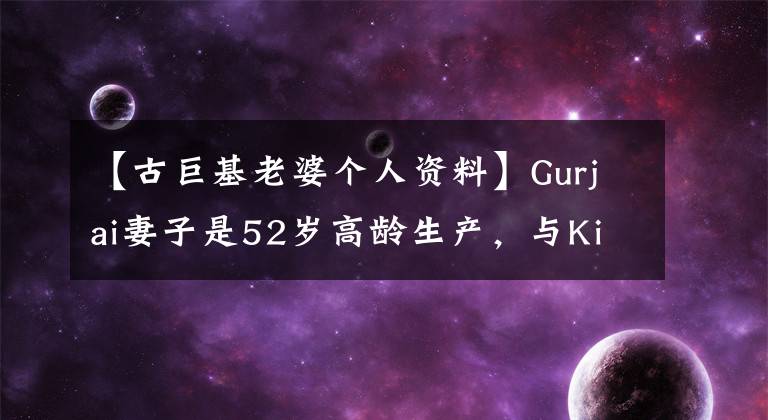 【古巨基老婆个人资料】Gurjai妻子是52岁高龄生产，与Kizai同行20年的是偶像剧女主。