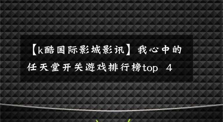 【k酷国际影城影讯】我心中的任天堂开关游戏排行榜top  40