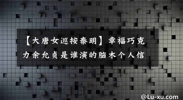 【大唐女巡按秦明】幸福巧克力余允贞是谁演的脑木个人信息作品？