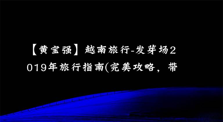 【黄宝强】越南旅行-发芽场2019年旅行指南(完美攻略,带走,谢谢)