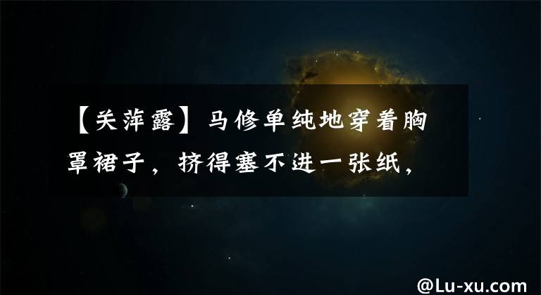 【关萍露】马修单纯地穿着胸罩裙子,挤得塞不进一张纸,但旁边有很多长腿变亮了。