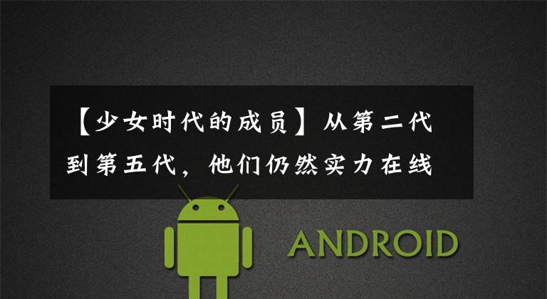 【少女时代的成员】从第二代到第五代,他们仍然实力在线,光线不减