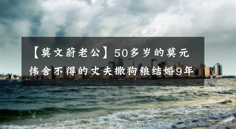 【莫文蔚老公】50多岁的莫元伟舍不得的丈夫撒狗粮结婚9年后没有生育,但已经是3个孩子的继母了