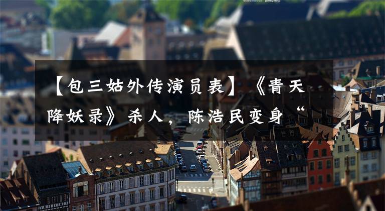 【包三姑外传演员表】《青天降妖录》杀人,陈浩民变身“包青天”妖界探案。