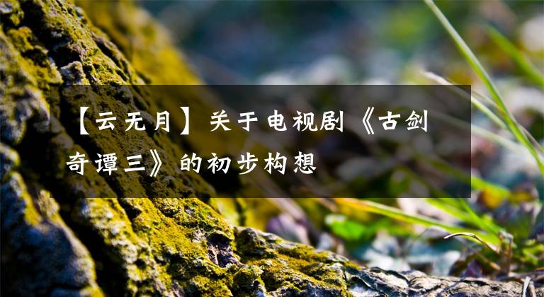 【云无月】关于电视剧《古剑奇谭三》的初步构想