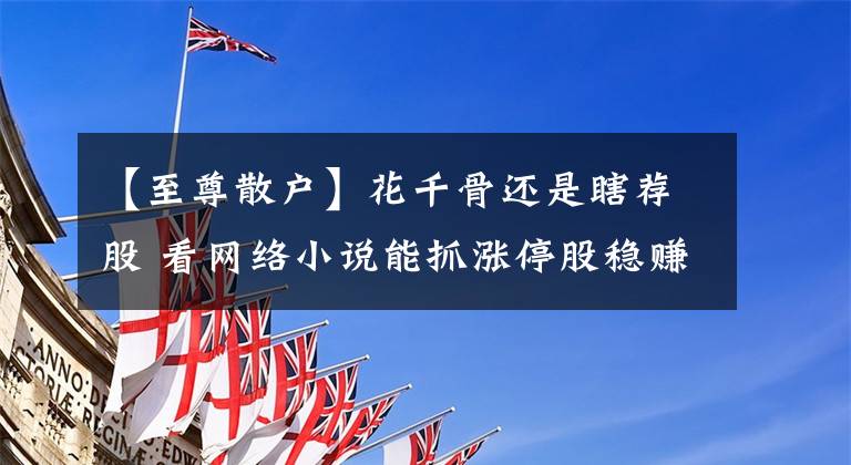 【至尊散户】花千骨还是瞎荐股 看网络小说能抓涨停股稳赚不赔？丨留心4种荐股骗局 别被打断腿