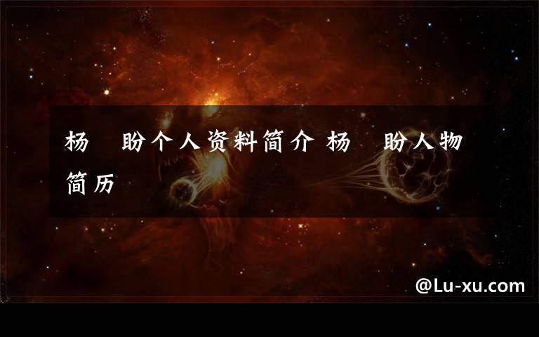 杨肦盼个人资料简介 杨肦盼人物简历