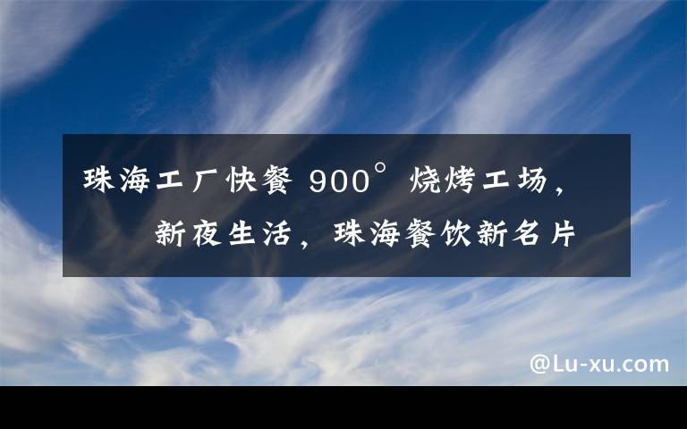 珠海工厂快餐 900°烧烤工场，创新夜生活，珠海餐饮新名片