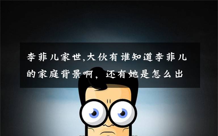 李菲儿家世,大伙有谁知道李菲儿的家庭背景啊,还有她是怎么出道的?