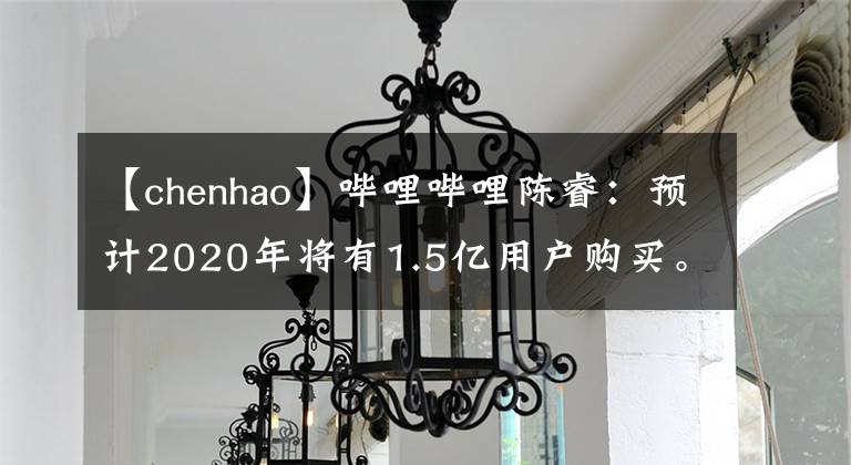 【chenhao】哔哩哔哩陈睿:预计2020年将有1.5亿用户购买。