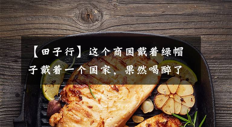 【田子行】这个商国戴着绿帽子戴着一个国家,果然喝醉了!