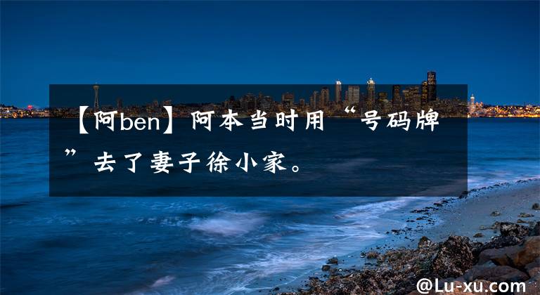 【阿ben】阿本当时用“号码牌”去了妻子徐小家。