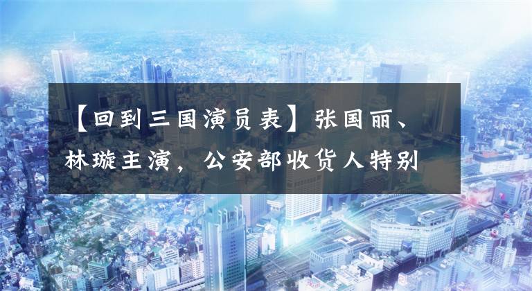 【回到三国演员表】张国丽、林璇主演,公安部收货人特别批准,这部悬疑电视剧为什么还不上线?