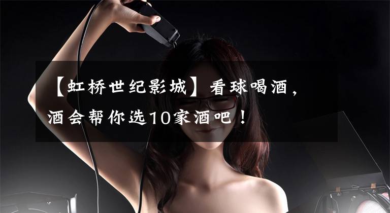 【虹桥世纪影城】看球喝酒，酒会帮你选10家酒吧！