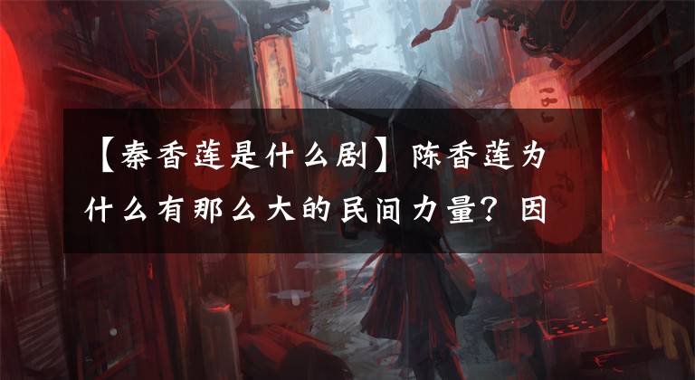 【秦香莲是什么剧】陈香莲为什么有那么大的民间力量?因为她是陈香莲,不是陈新莲