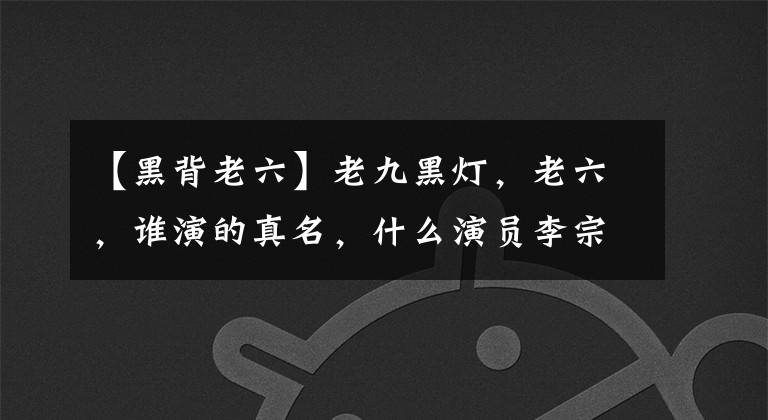 【黑背老六】老九黑灯,老六,谁演的真名,什么演员李宗怡的简介?