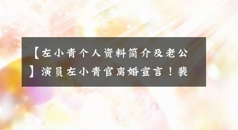【左小青个人资料简介及老公】演员左小青官离婚宣言!裴度意义深远,与受伤的丈夫结婚10年后生下了一个女人