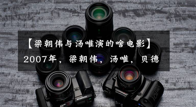 【梁朝伟与汤唯演的啥电影】2007年,梁朝伟,汤唯,贝德辛,老实说:就像真的一样。
