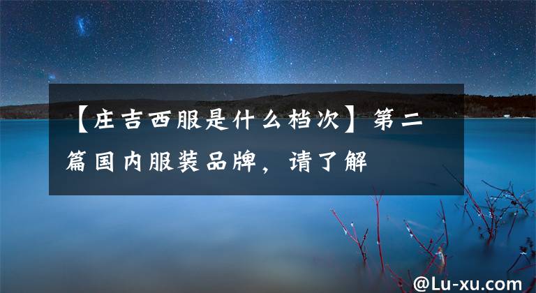【庄吉西服是什么档次】第二篇国内服装品牌,请了解