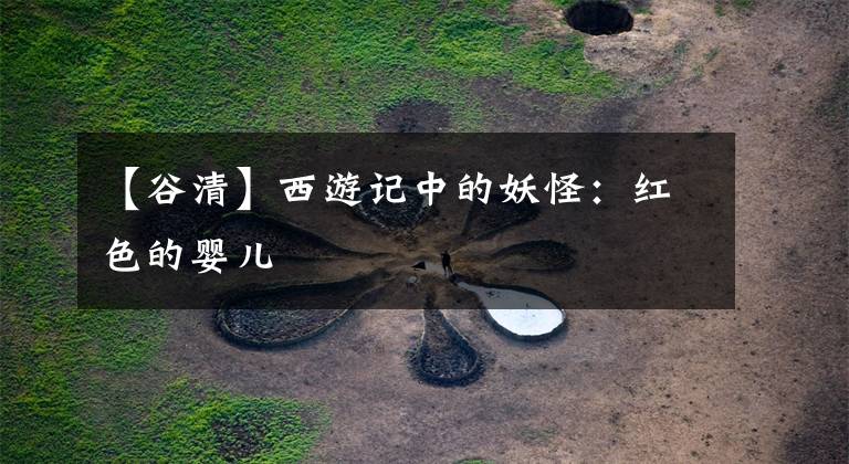 【谷清】西游记中的妖怪:红色的婴儿