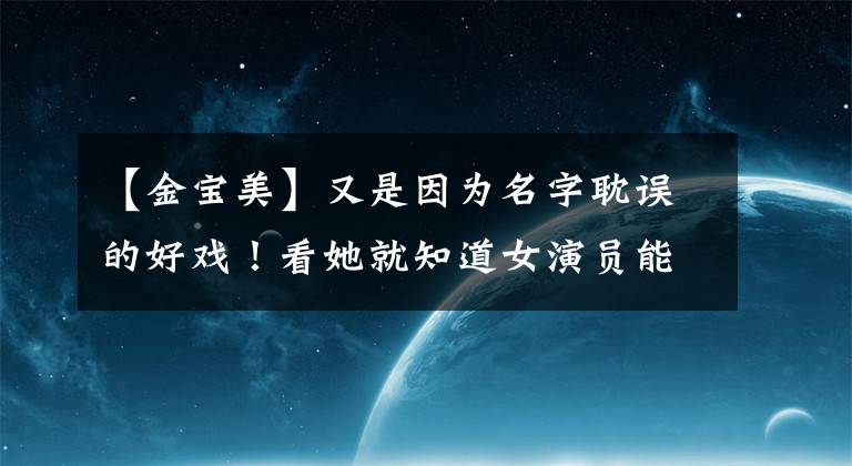 【金宝美】又是因为名字耽误的好戏!看她就知道女演员能演什么