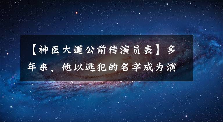 【神医大道公前传演员表】多年来，他以逃犯的名字成为演员，出演了《潜伏》，最终被捕。