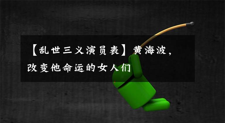 【乱世三义演员表】黄海波，改变他命运的女人们