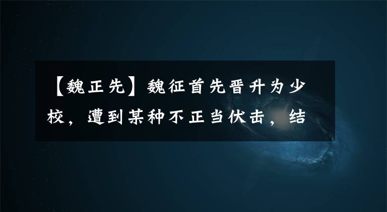 【魏正先】魏征首先晋升为少校，遭到某种不正当伏击，结果英年早逝