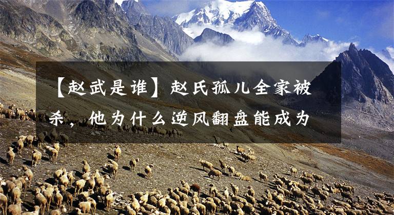 【赵武是谁】赵氏孤儿全家被杀,他为什么逆风翻盘能成为全国七雄?