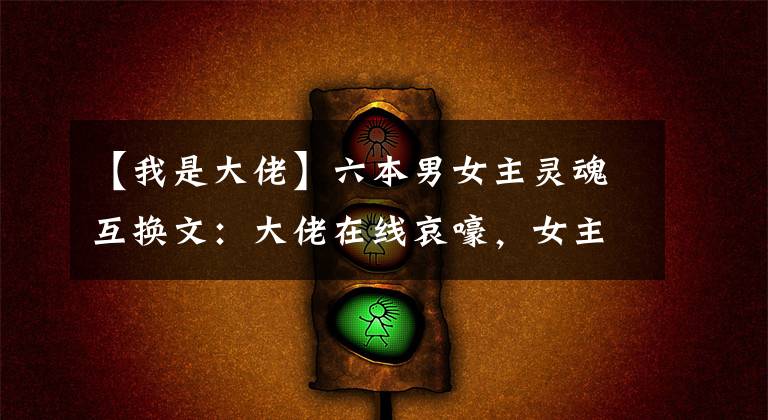 【我是大佬】六本男女主灵魂互换文：大佬在线哀嚎，女主别做奇怪的事损我威严