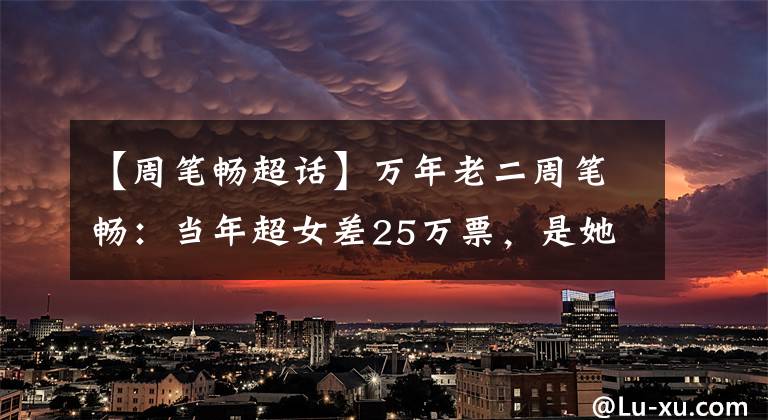 【周笔畅超话】万年老二周笔畅：当年超女差25万票，是她和李宇春差距最小的时刻