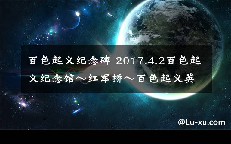 百色起义纪念碑 2017.4.2百色起义纪念馆~红军桥~百色起义英雄纪念碑~右江民族纪念馆~粤东会馆
