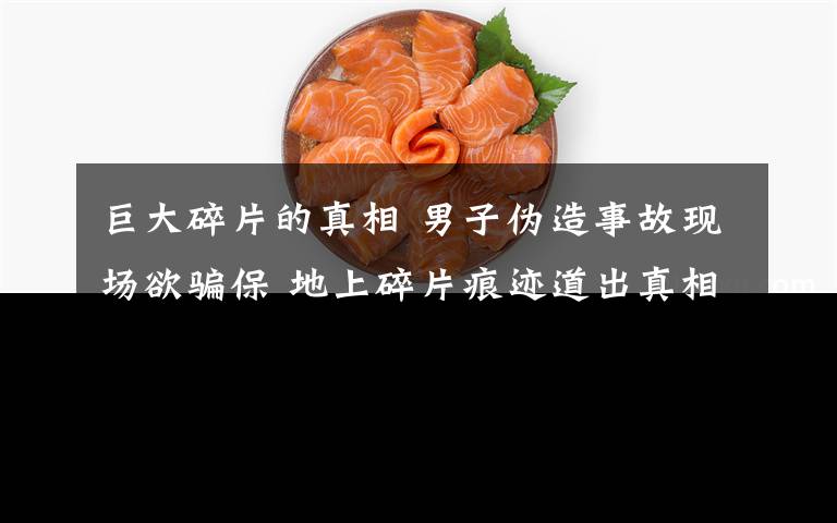 巨大碎片的真相 男子伪造事故现场欲骗保 地上碎片痕迹道出真相